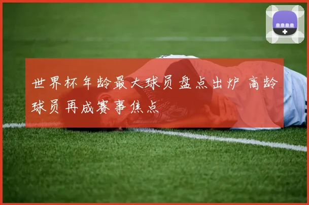 世界杯年龄最大球员盘点出炉 高龄球员再成赛事焦点