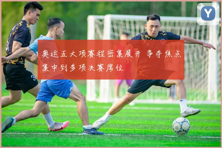 奥运五大项赛程密集展开 争夺焦点集中到多项决赛席位