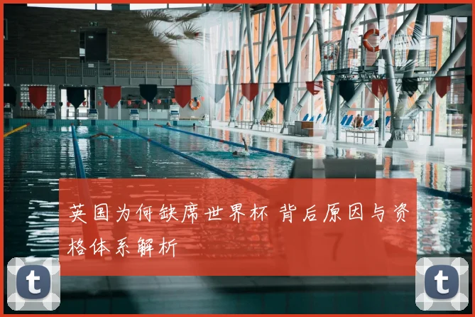 英国为何缺席世界杯 背后原因与资格体系解析