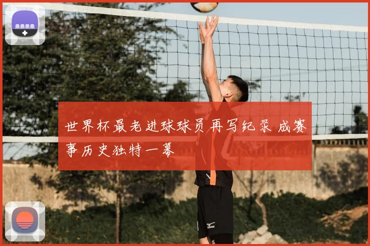 世界杯最老进球球员再写纪录 成赛事历史独特一幕