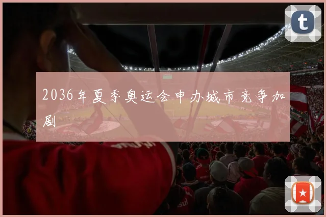 2036年夏季奥运会申办城市竞争加剧
