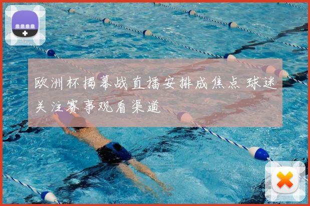 欧洲杯揭幕战直播安排成焦点 球迷关注赛事观看渠道
