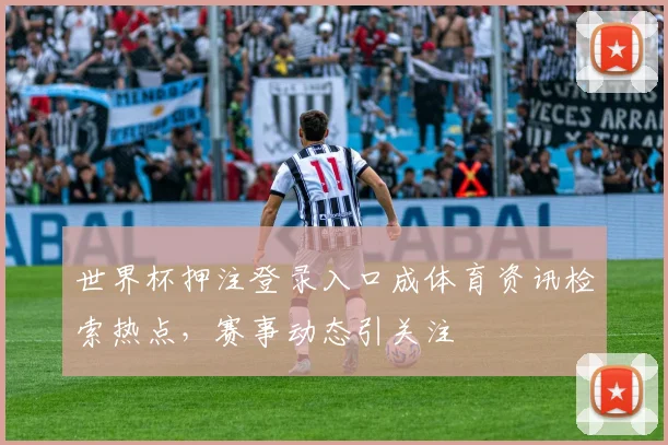 世界杯押注登录入口成体育资讯检索热点，赛事动态引关注