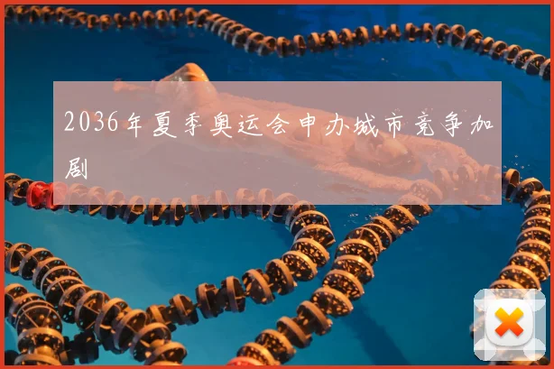 2036年夏季奥运会申办城市竞争加剧