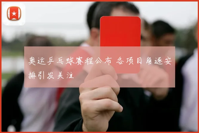 奥运乒乓球赛程公布 各项目角逐安排引发关注