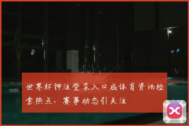 世界杯押注登录入口成体育资讯检索热点，赛事动态引关注