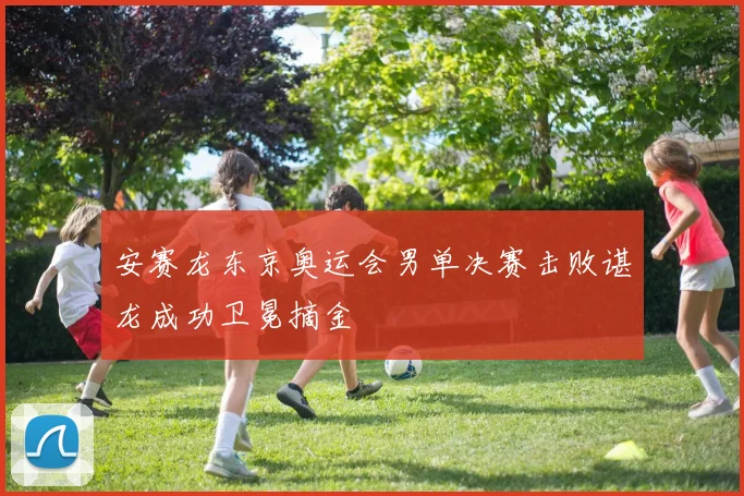 安赛龙东京奥运会男单决赛击败谌龙成功卫冕摘金