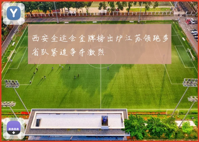 西安全运会金牌榜出炉江苏领跑多省队紧追争夺激烈