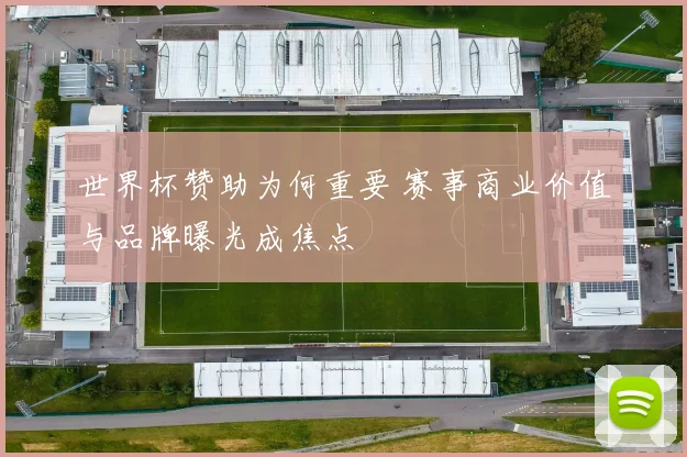 世界杯赞助为何重要 赛事商业价值与品牌曝光成焦点