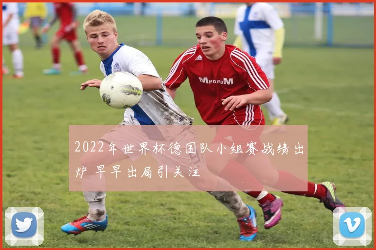 2022年世界杯德国队小组赛战绩出炉 早早出局引关注