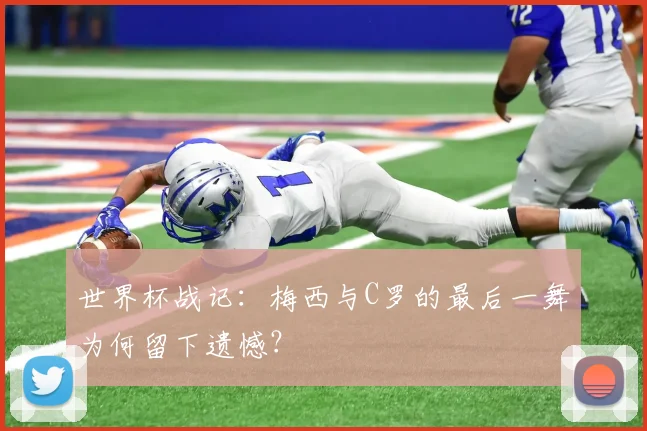 世界杯战记：梅西与C罗的最后一舞为何留下遗憾？