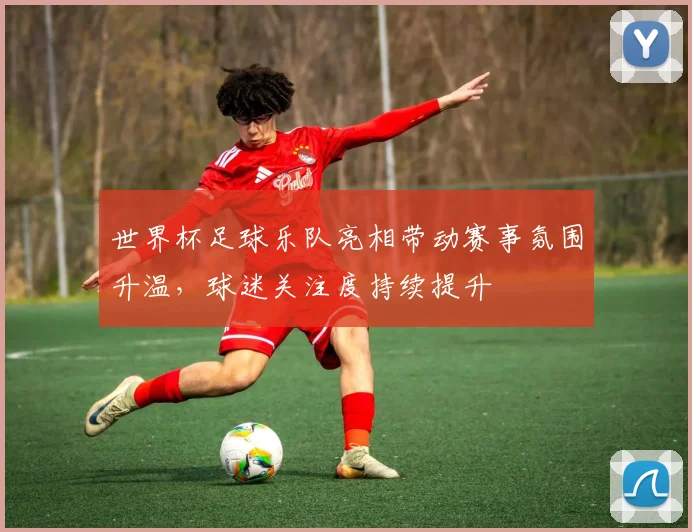 世界杯足球乐队亮相带动赛事氛围升温，球迷关注度持续提升