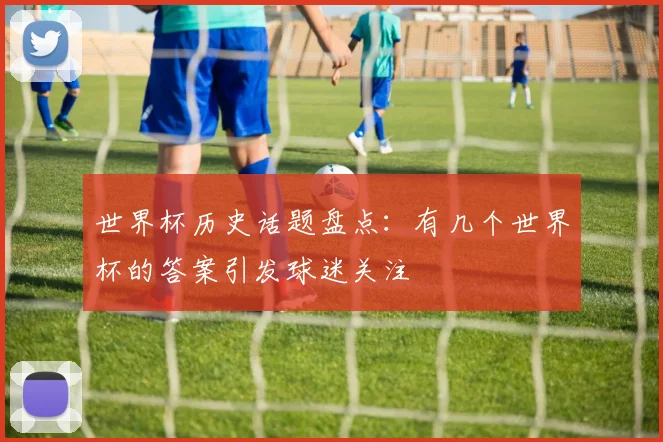 世界杯历史话题盘点：有几个世界杯的答案引发球迷关注