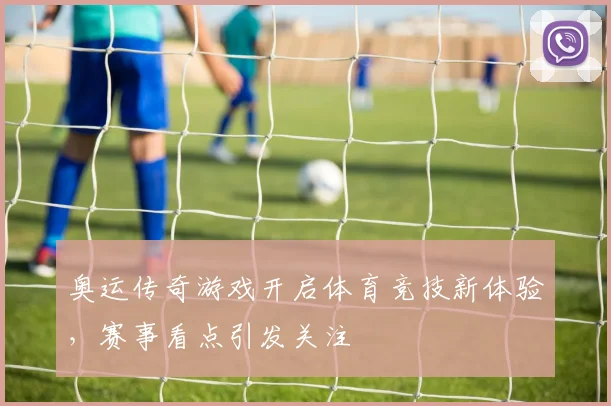 奥运传奇游戏开启体育竞技新体验，赛事看点引发关注