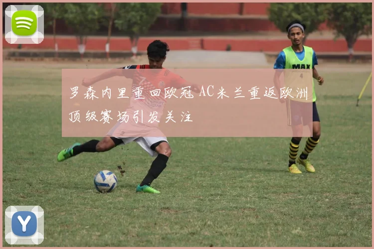 罗森内里重回欧冠 AC米兰重返欧洲顶级赛场引发关注