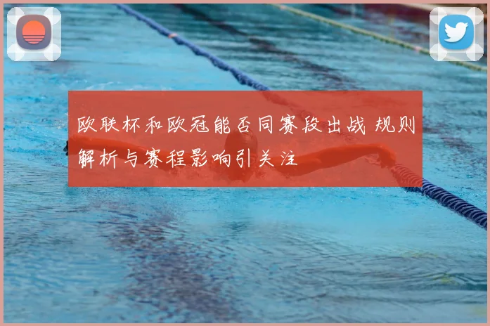 欧联杯和欧冠能否同赛段出战 规则解析与赛程影响引关注