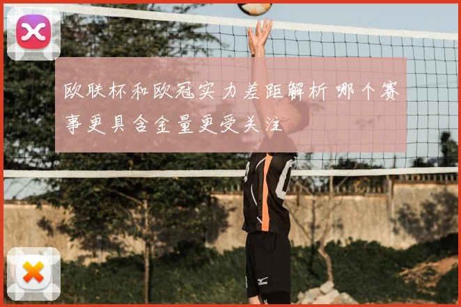 欧联杯和欧冠实力差距解析 哪个赛事更具含金量更受关注