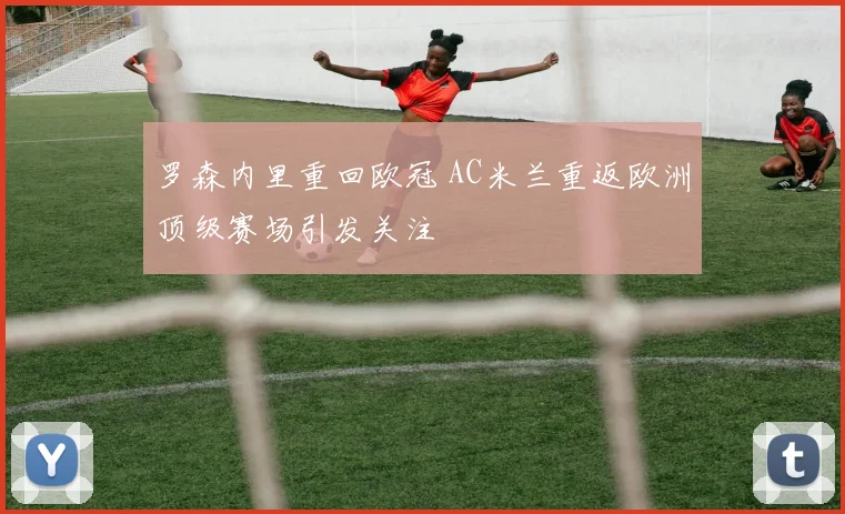 罗森内里重回欧冠 AC米兰重返欧洲顶级赛场引发关注
